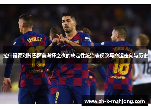 拉什福德对阵巴萨美洲杯之夜的决定性统治表现改写命运走向与历史