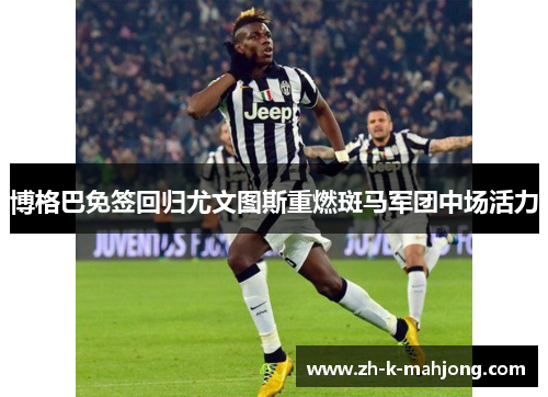 博格巴免签回归尤文图斯重燃斑马军团中场活力