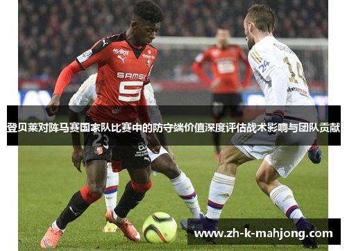 登贝莱对阵马赛国家队比赛中的防守端价值深度评估战术影响与团队贡献