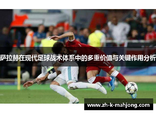 萨拉赫在现代足球战术体系中的多重价值与关键作用分析 萨拉赫在现代足球战术体系中的多重价值与关键作用分析
