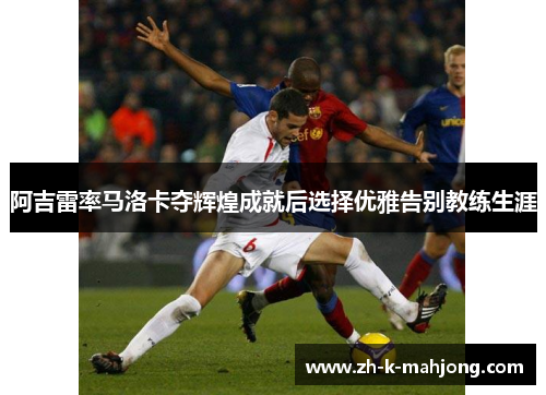 阿吉雷率马洛卡夺辉煌成就后选择优雅告别教练生涯