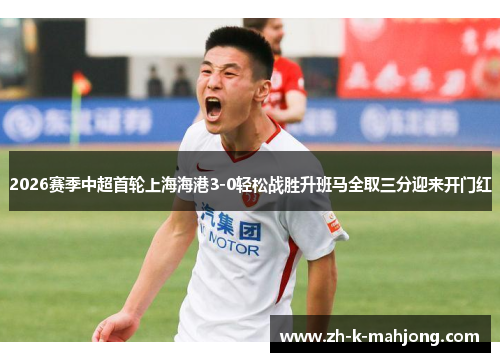2026赛季中超首轮上海海港3-0轻松战胜升班马全取三分迎来开门红
