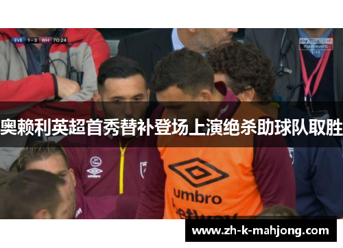 奥赖利英超首秀替补登场上演绝杀助球队取胜 奥赖利英超首秀替补登场上演绝杀助球队取胜