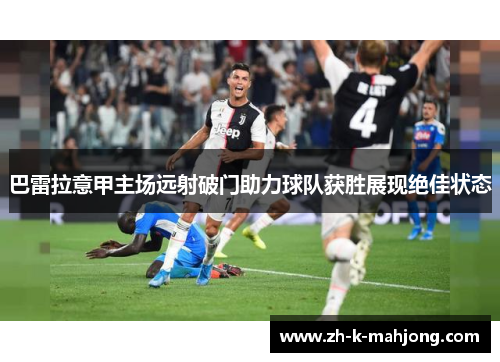 巴雷拉意甲主场远射破门助力球队获胜展现绝佳状态 巴雷拉意甲主场远射破门助力球队获胜展现绝佳状态