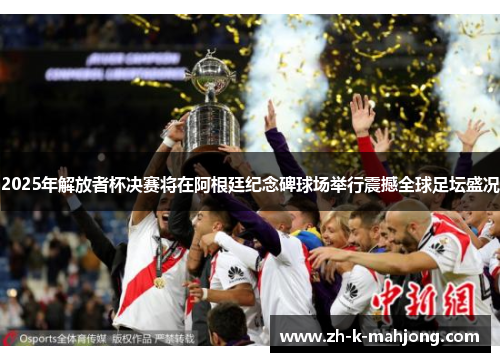2025年解放者杯决赛将在阿根廷纪念碑球场举行震撼全球足坛盛况 2025年解放者杯决赛将在阿根廷纪念碑球场举行震撼全球足坛盛况