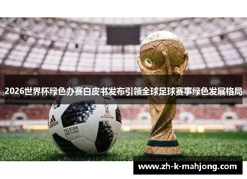 2026世界杯绿色办赛白皮书发布引领全球足球赛事绿色发展格局