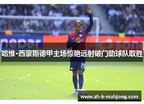哈维·西蒙斯德甲主场惊艳远射破门助球队取胜 哈维·西蒙斯德甲主场惊艳远射破门助球队取胜