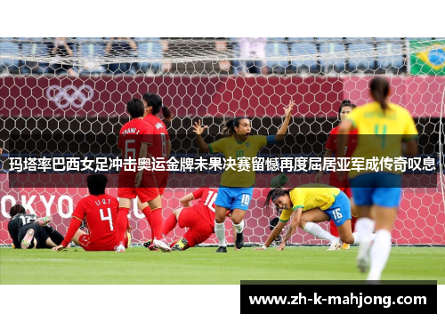 玛塔率巴西女足冲击奥运金牌未果决赛留憾再度屈居亚军成传奇叹息 玛塔率巴西女足冲击奥运金牌未果决赛留憾再度屈居亚军成传奇叹息